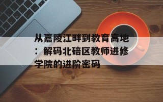 从嘉陵江畔到教育高地：解码北碚区教师进修学院的进阶密码