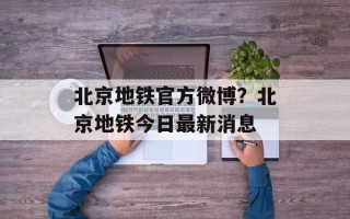 北京地铁官方微博？北京地铁今日最新消息