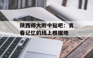 陕西师大附中贴吧：青春记忆的线上根据地