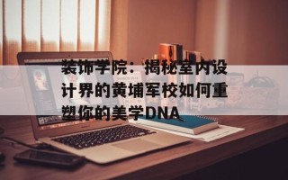 装饰学院：揭秘室内设计界的黄埔军校如何重塑你的美学DNA