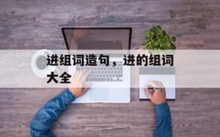 进组词造句，进的组词大全