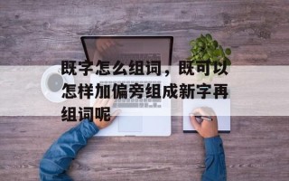 既字怎么组词，既可以怎样加偏旁组成新字再组词呢
