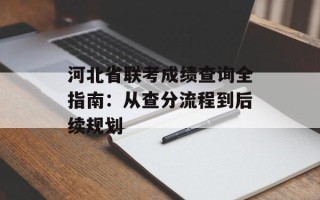 河北省联考成绩查询全指南：从查分流程到后续规划