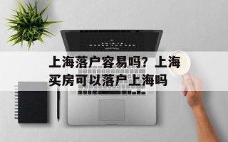 上海落户容易吗？上海买房可以落户上海吗