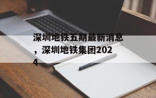 深圳地铁五期最新消息，深圳地铁集团2024