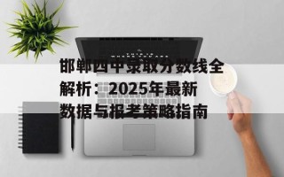 邯郸四中录取分数线全解析：2025年最新数据与报考策略指南