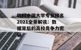 软科中国大学专业排名2021全景解读：数据背后的高校竞争力密码