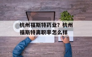 杭州福斯特药业？杭州福斯特离职率怎么样