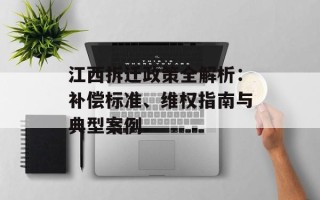 江西拆迁政策全解析：补偿标准、维权指南与典型案例