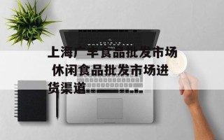 上海广丰食品批发市场 休闲食品批发市场进货渠道