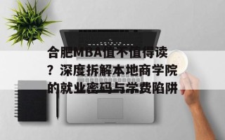 合肥MBA值不值得读？深度拆解本地商学院的就业密码与学费陷阱