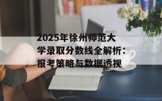 2025年徐州师范大学录取分数线全解析：报考策略与数据透视