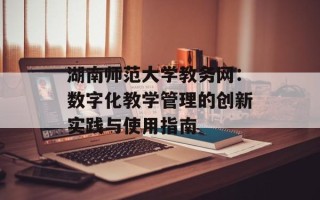 湖南师范大学教务网：数字化教学管理的创新实践与使用指南