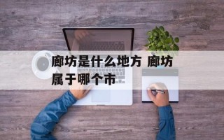 廊坊是什么地方 廊坊属于哪个市