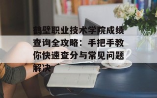 鹤壁职业技术学院成绩查询全攻略：手把手教你快速查分与常见问题解决