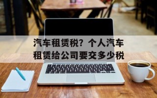 汽车租赁税？个人汽车租赁给公司要交多少税