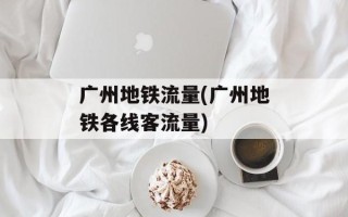 广州地铁流量(广州地铁各线客流量)
