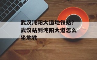 武汉沌阳大道地铁站？武汉站到沌阳大道怎么坐地铁