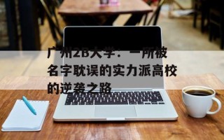 广州2B大学：一所被名字耽误的实力派高校的逆袭之路