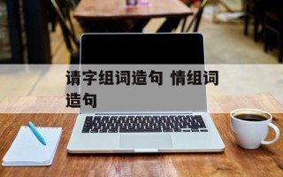 请字组词造句 情组词造句