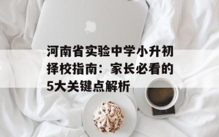 河南省实验中学小升初择校指南：家长必看的5大关键点解析