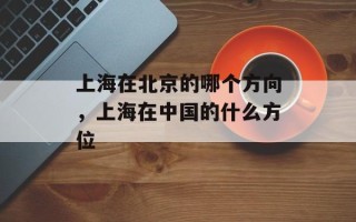 上海在北京的哪个方向，上海在中国的什么方位