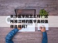 长沙医学院怎么样？这所湘江畔的医学高校值得选择吗？
