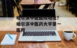 哈尔滨中医医院地址？哈尔滨中医药大学第一医院