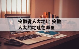 安徽省人大地址 安徽人大的地址在哪里