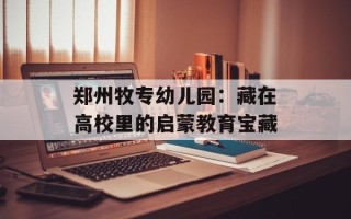 郑州牧专幼儿园：藏在高校里的启蒙教育宝藏