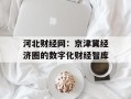 河北财经网：京津冀经济圈的数字化财经智库
