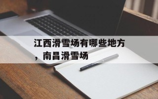 江西滑雪场有哪些地方，南昌滑雪场