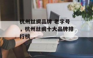 杭州丝绸品牌 老字号，杭州丝绸十大品牌排行榜