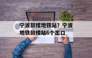 宁波鼓楼地铁站？宁波地铁鼓楼站6个出口