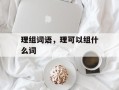 理组词语，理可以组什么词