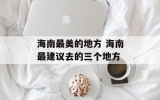 海南最美的地方 海南最建议去的三个地方