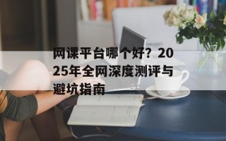 网课平台哪个好？2025年全网深度测评与避坑指南