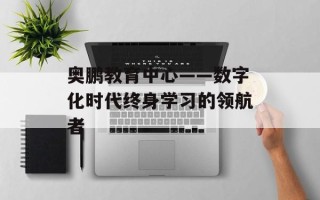 奥鹏教育中心——数字化时代终身学习的领航者