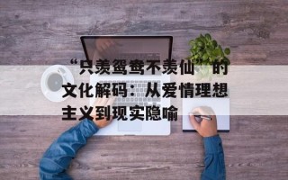 “只羡鸳鸯不羡仙”的文化解码：从爱情理想主义到现实隐喻