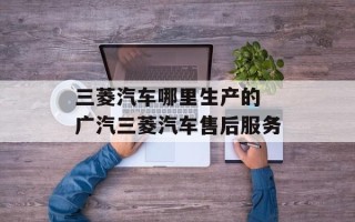 三菱汽车哪里生产的 广汽三菱汽车售后服务