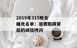 2019年315晚会曝光名单：消费陷阱背后的诚信拷问