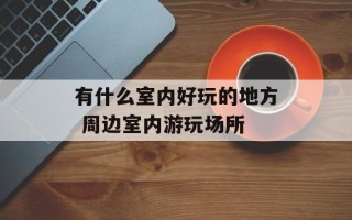 有什么室内好玩的地方 周边室内游玩场所