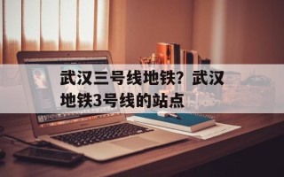 武汉三号线地铁？武汉地铁3号线的站点