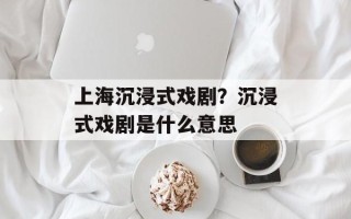 上海沉浸式戏剧？沉浸式戏剧是什么意思