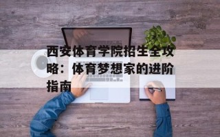 西安体育学院招生全攻略：体育梦想家的进阶指南