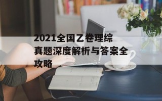 2021全国乙卷理综真题深度解析与答案全攻略