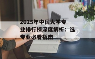2025年中国大学专业排行榜深度解析：选专业必看指南