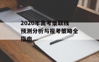 2020年高考录取线预测分析与报考策略全指南