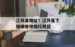 江苏省地址？江苏省下辖哪些地级行政区