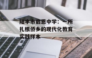 陆丰市启恩中学：一所扎根侨乡的现代化教育实践样本